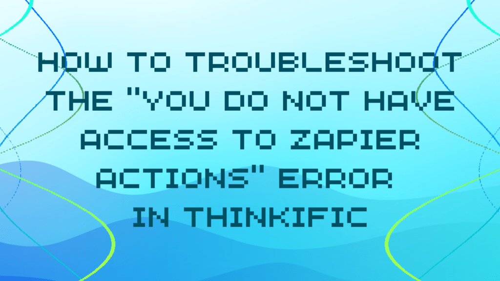 how-to-troubleshoot-the-you-do-not-have-access-to-zapier-actions-error-in-thinkific