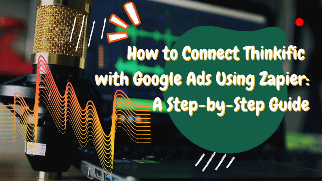 how-to-connect-thinkific-with-google-ads-using-zapier-a-step-by-step-guide