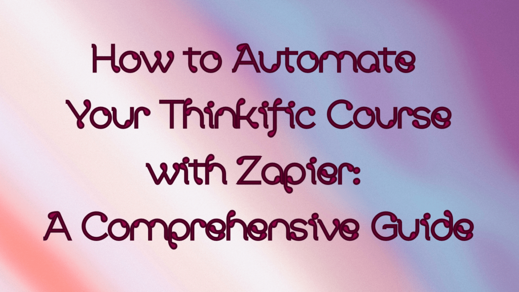 how-to-automate-your-thinkific-course-with-zapier-a-comprehensive-guide